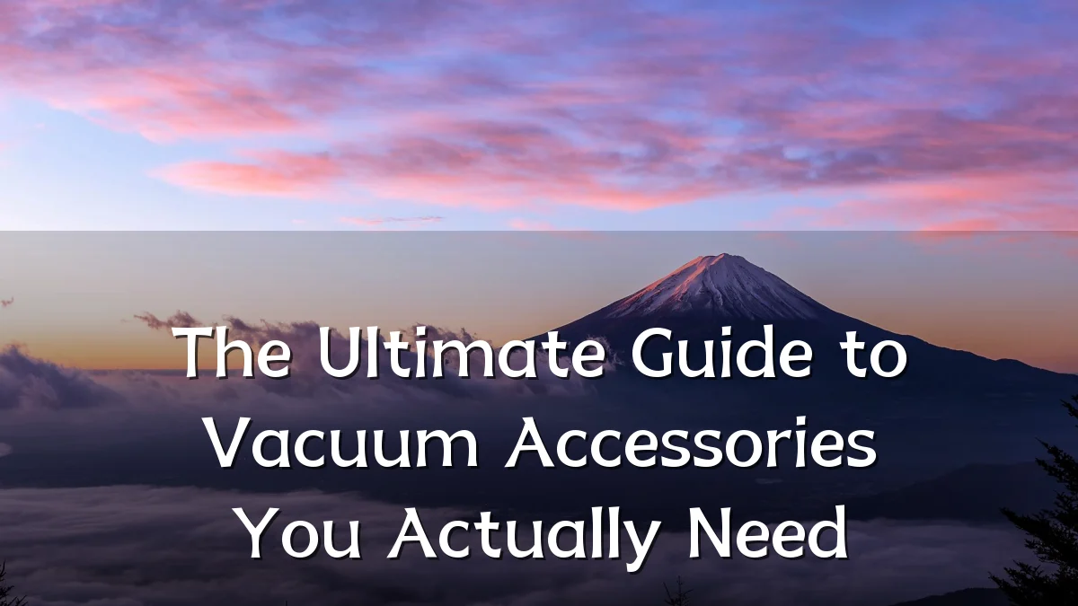 The Ultimate Guide to Vacuum Accessories You Actually Need