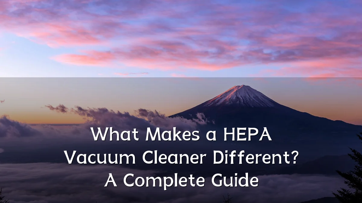 What Makes a HEPA Vacuum Cleaner Different? A Complete Guide